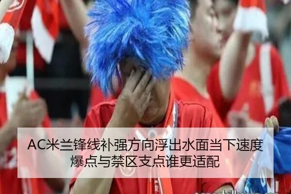 AC米兰锋线补强方向浮出水面当下速度爆点与禁区支点谁更适配