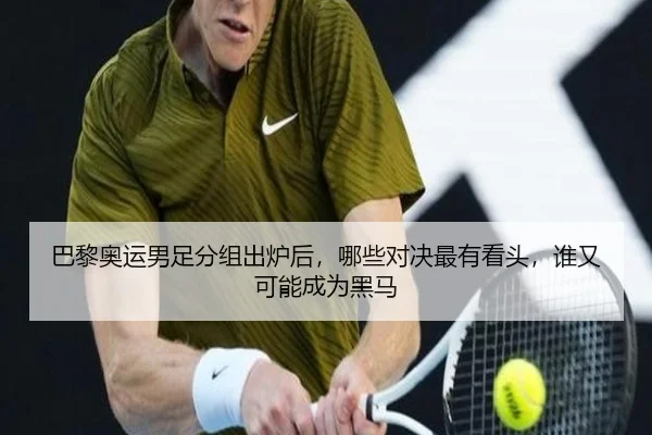 巴黎奥运男足分组出炉后，哪些对决最有看头，谁又可能成为黑马